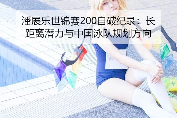 潘展乐世锦赛200自破纪录：长距离潜力与中国泳队规划方向