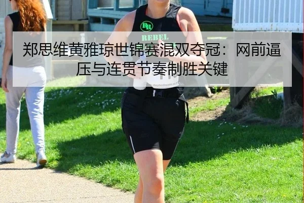 郑思维黄雅琼世锦赛混双夺冠：网前逼压与连贯节奏制胜关键